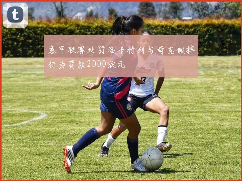 意甲联赛处罚洛卡特利与奇克假摔行为罚款2000欧元