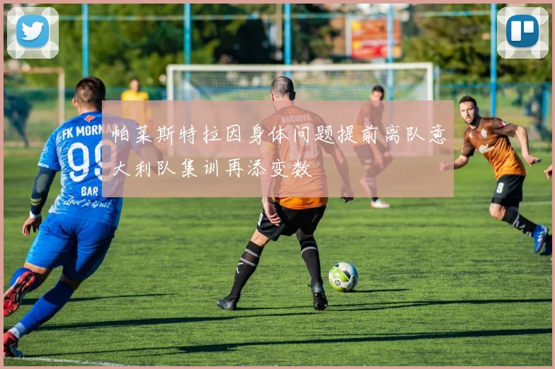 帕莱斯特拉因身体问题提前离队意大利队集训再添变数
