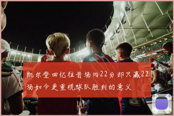 凯尔登回忆往昔场均22分却只赢22场如今更重视球队胜利的意义