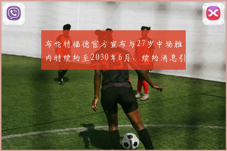 布伦特福德官方宣布与27岁中场雅内特续约至2030年6月，续约消息引发关注