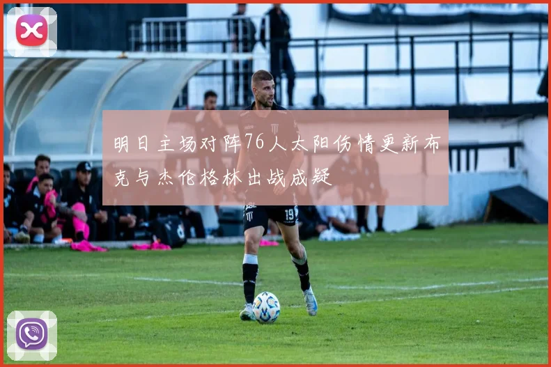 明日主场对阵76人太阳伤情更新布克与杰伦格林出战成疑