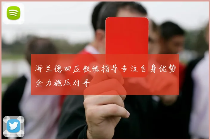 海兰德回应教练指导专注自身优势全力施压对手