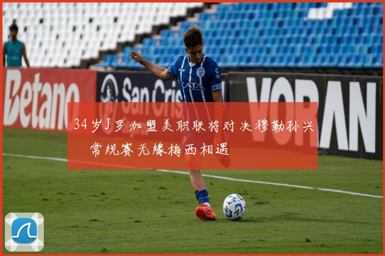 34岁J罗加盟美职联将对决穆勒孙兴慜常规赛无缘梅西相遇