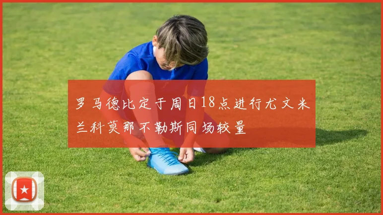 罗马德比定于周日18点进行尤文米兰科莫那不勒斯同场较量