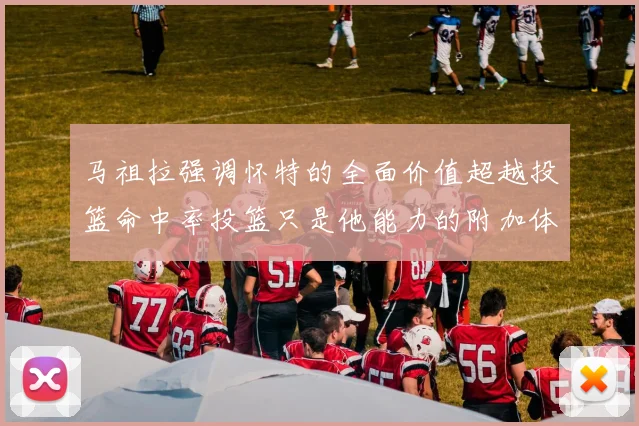 马祖拉强调怀特的全面价值超越投篮命中率投篮只是他能力的附加体现
