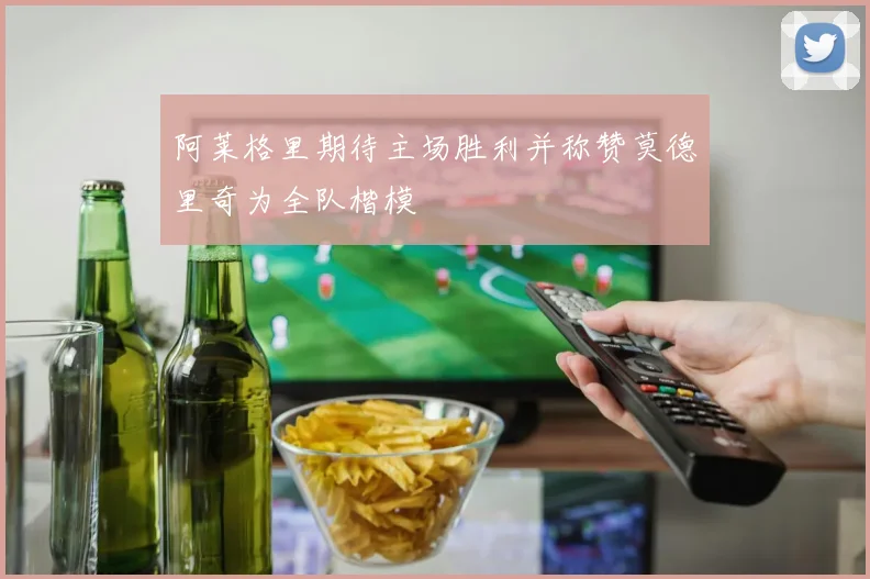 阿莱格里期待主场胜利并称赞莫德里奇为全队楷模