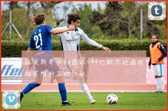 拉莫斯牵头财团以444亿欧元达成收购塞维利亚的协议