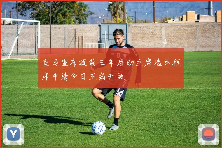 皇马宣布提前三年启动主席选举程序申请今日正式开放