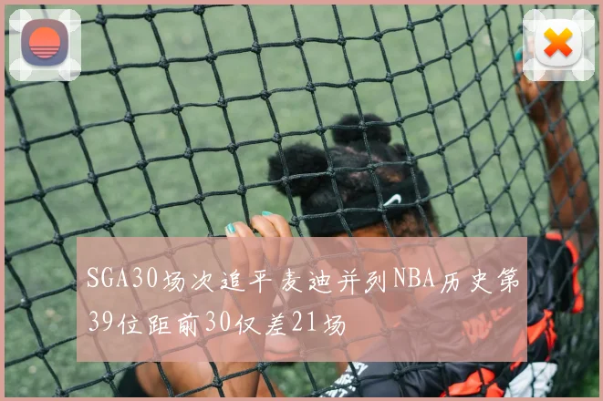 SGA30场次追平麦迪并列NBA历史第39位距前30仅差21场