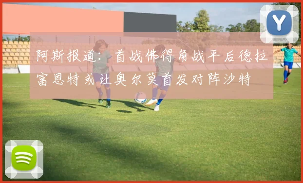 阿斯报道：首战佛得角战平后德拉富恩特或让奥尔莫首发对阵沙特