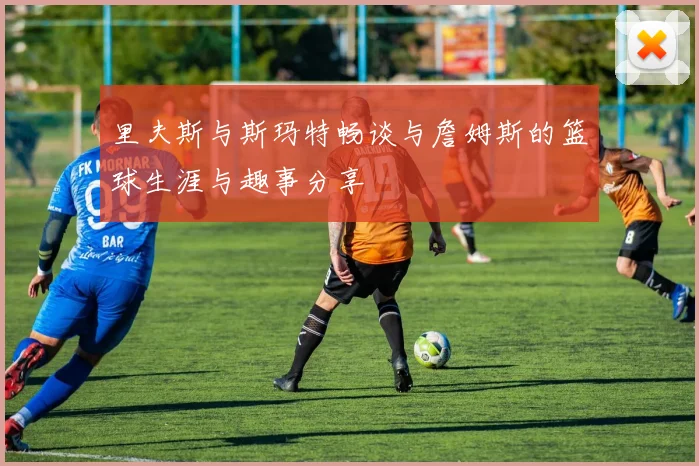 里夫斯与斯玛特畅谈与詹姆斯的篮球生涯与趣事分享