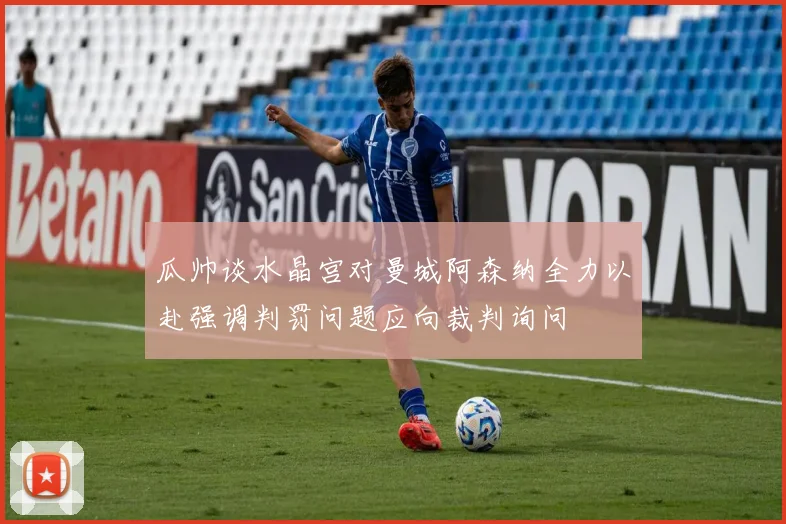 瓜帅谈水晶宫对曼城阿森纳全力以赴强调判罚问题应向裁判询问