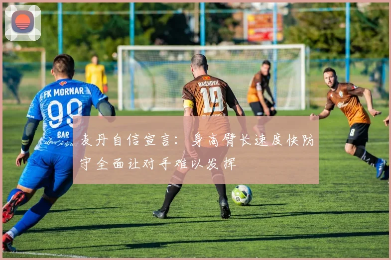 麦丹自信宣言：身高臂长速度快防守全面让对手难以发挥