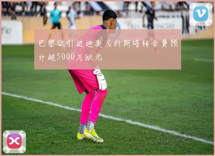 巴黎欲引进迪奥戈科斯塔转会费预计超5000万欧元