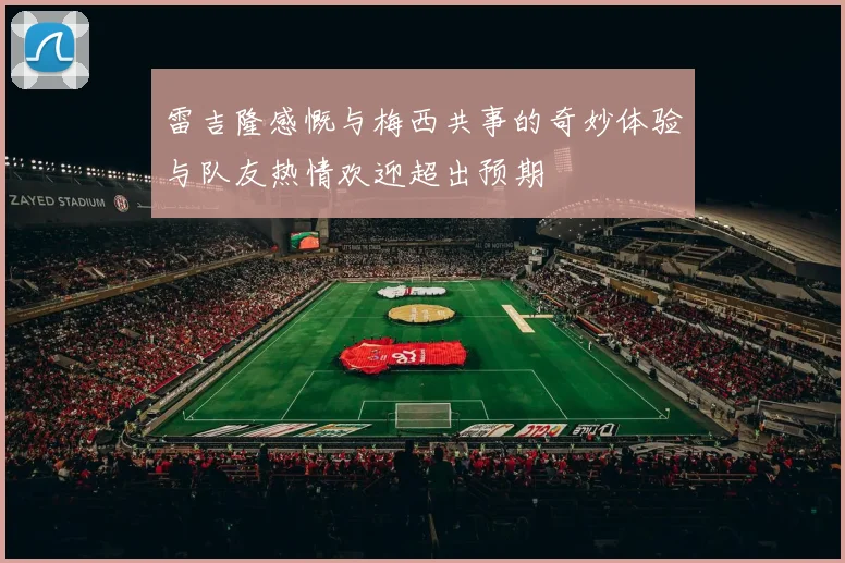 雷吉隆感慨与梅西共事的奇妙体验与队友热情欢迎超出预期