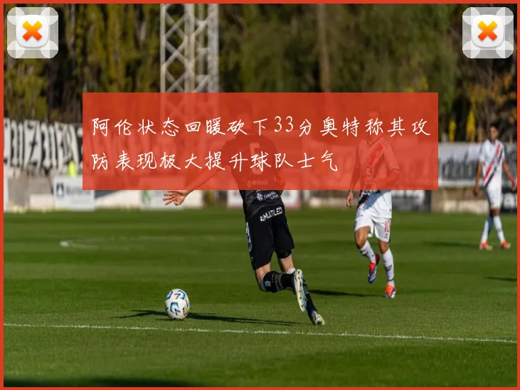 阿伦状态回暖砍下33分奥特称其攻防表现极大提升球队士气