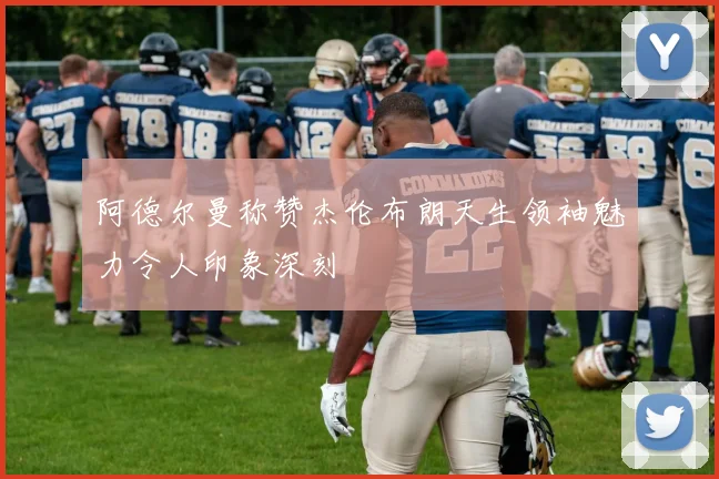 阿德尔曼称赞杰伦布朗天生领袖魅力令人印象深刻