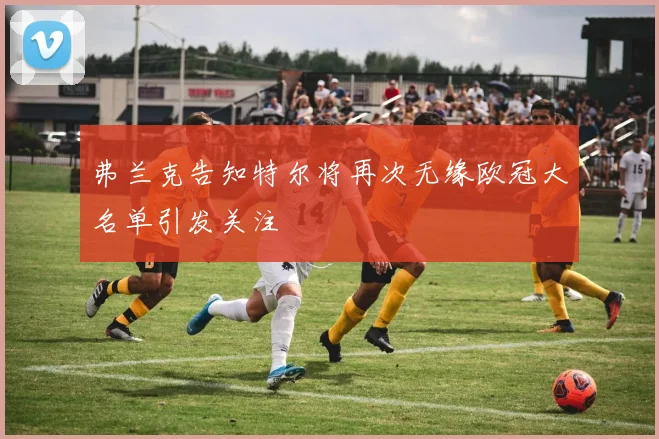 弗兰克告知特尔将再次无缘欧冠大名单引发关注