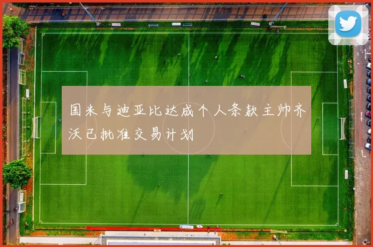 国米与迪亚比达成个人条款主帅齐沃已批准交易计划