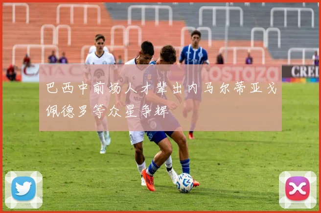 巴西中前场人才辈出内马尔蒂亚戈佩德罗等众星争辉
