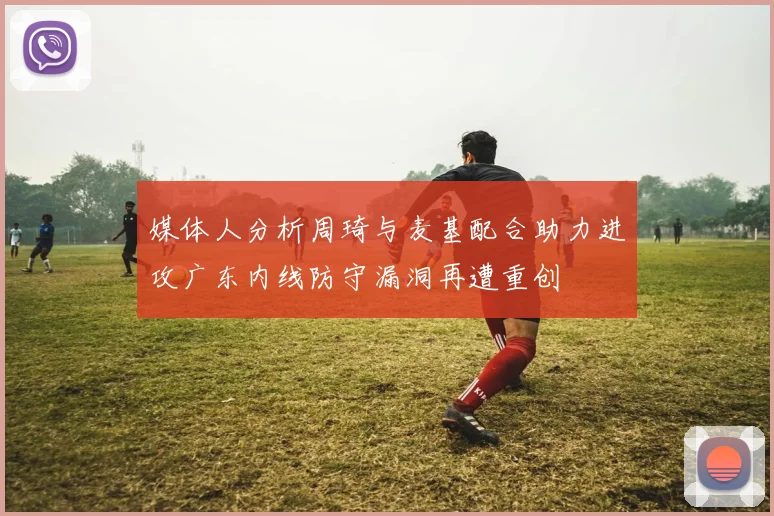 媒体人分析周琦与麦基配合助力进攻广东内线防守漏洞再遭重创
