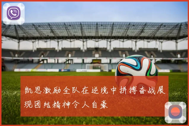 凯恩激励全队在逆境中拼搏奋战展现团结精神令人自豪