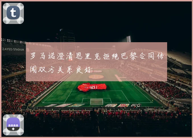 罗马诺澄清恩里克拒绝巴黎合同传闻双方关系良好