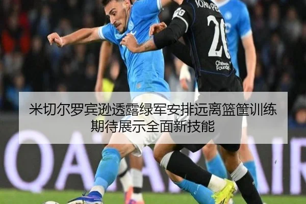 米切尔罗宾逊透露绿军安排远离篮筐训练 期待展示全面新技能